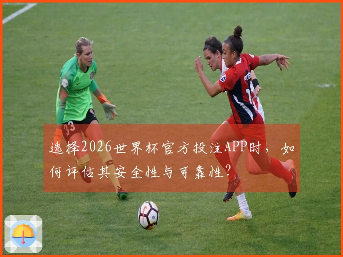 选择2026世界杯官方投注APP时，如何评估其安全性与可靠性？