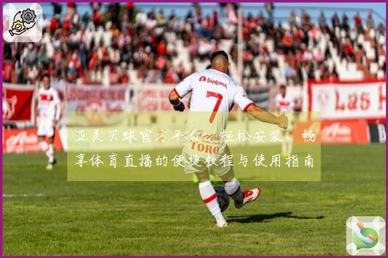亚美买球官方平台：轻松安装，畅享体育直播的便捷教程与使用指南