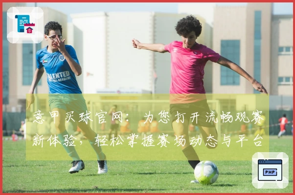 意甲买球官网：为您打开流畅观赛新体验，轻松掌握赛场动态与平台资讯