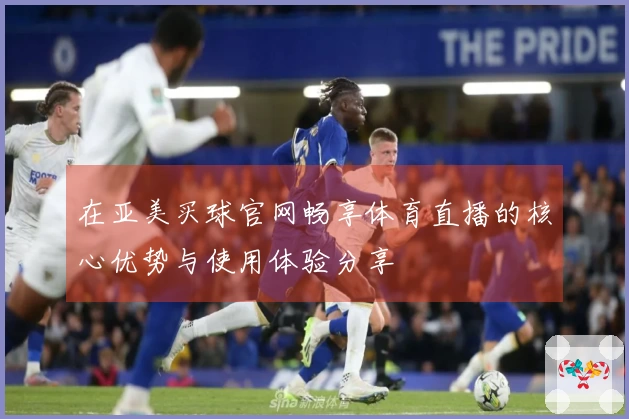 在亚美买球官网畅享体育直播的核心优势与使用体验分享