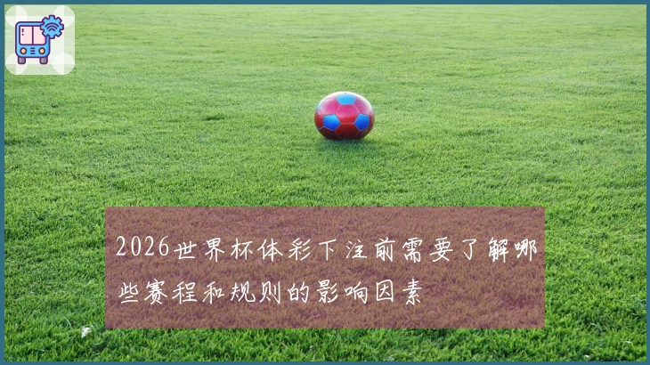 2026世界杯体彩下注前需要了解哪些赛程和规则的影响因素
