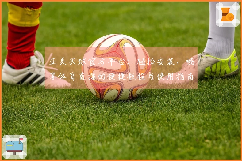 亚美买球官方平台：轻松安装，畅享体育直播的便捷教程与使用指南