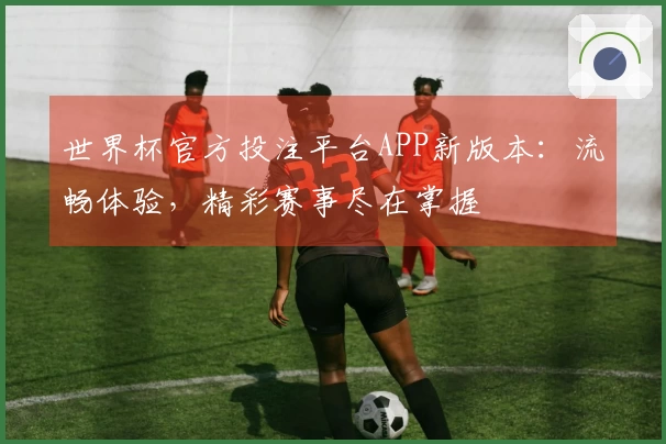 世界杯官方投注平台APP新版本：流畅体验，精彩赛事尽在掌握
