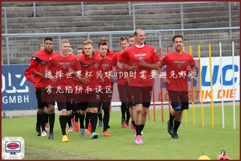 选择世界杯买球app时需要避免哪些常见陷阱和误区