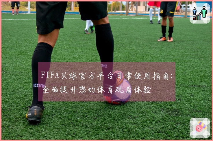 FIFA买球官方平台日常使用指南：全面提升您的体育观看体验