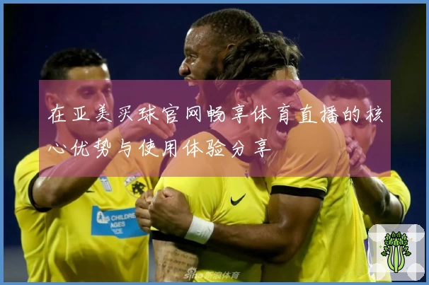在亚美买球官网畅享体育直播的核心优势与使用体验分享