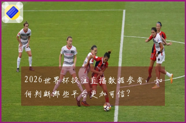 2026世界杯投注直播数据参考，如何判断哪些平台更加可信？
