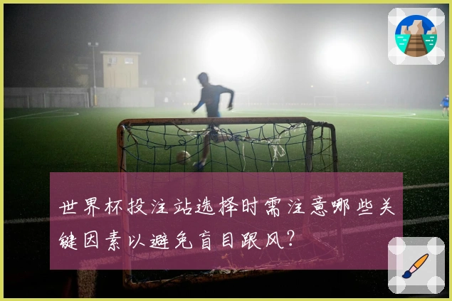 世界杯投注站选择时需注意哪些关键因素以避免盲目跟风？