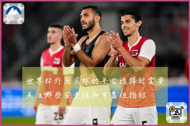 世界杯外围买球的平台选择时需要关注哪些安全性和可靠性指标
