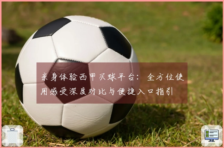 亲身体验西甲买球平台：全方位使用感受深度对比与便捷入口指引