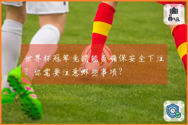 世界杯冠军竞猜能否确保安全下注？你需要注意哪些事项？
