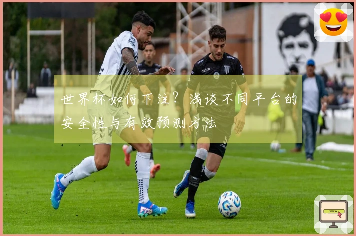 世界杯如何下注？浅谈不同平台的安全性与有效预测方法
