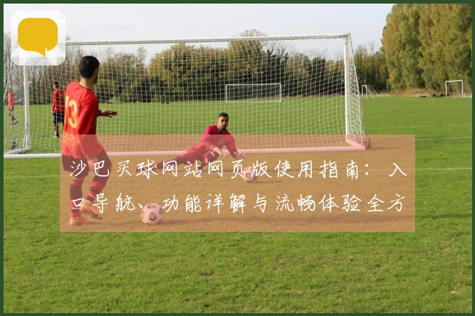 沙巴买球网站网页版使用指南：入口导航、功能详解与流畅体验全方位整合