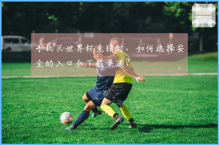 手机买世界杯竞猜时，如何选择安全的入口和下载渠道？