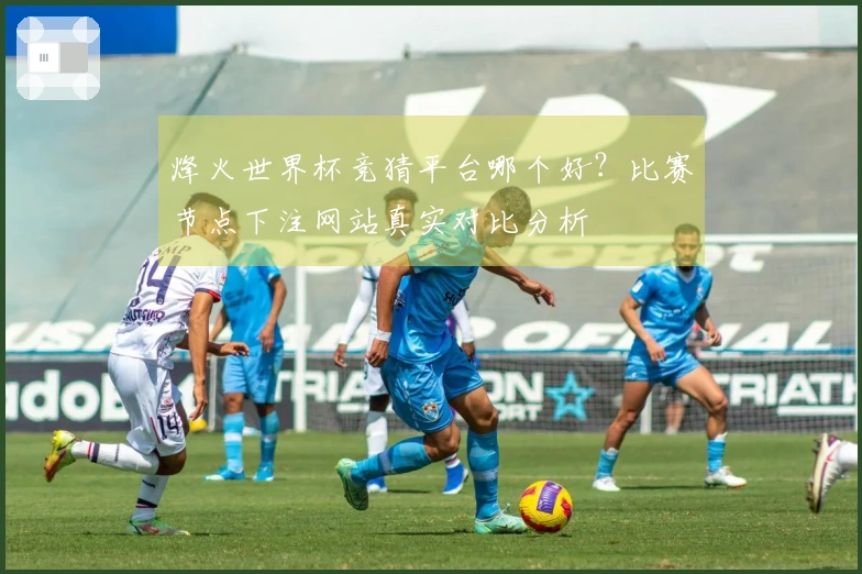 烽火世界杯竞猜平台哪个好？比赛节点下注网站真实对比分析