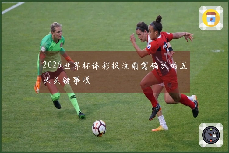 2026世界杯体彩投注前需确认的五大关键事项