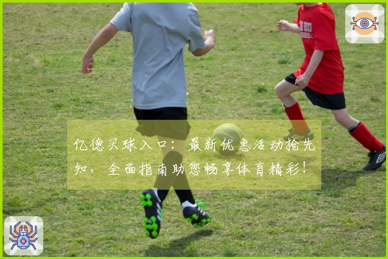 亿德买球入口：最新优惠活动抢先知，全面指南助您畅享体育精彩！