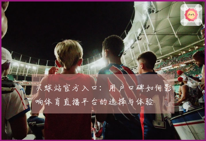 买球站官方入口：用户口碑如何影响体育直播平台的选择与体验
