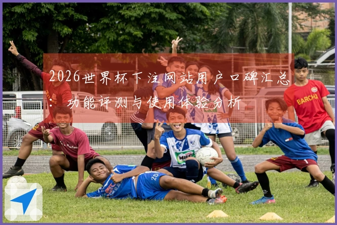2026世界杯下注网站用户口碑汇总：功能评测与使用体验分析