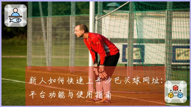 新人如何快速上手沙巴买球网址：平台功能与使用指南