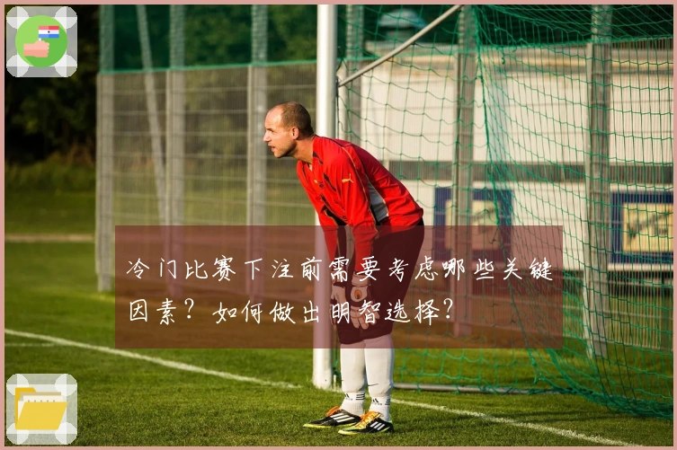 冷门比赛下注前需要考虑哪些关键因素？如何做出明智选择？