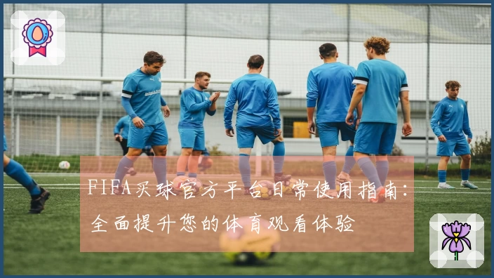 FIFA买球官方平台日常使用指南：全面提升您的体育观看体验