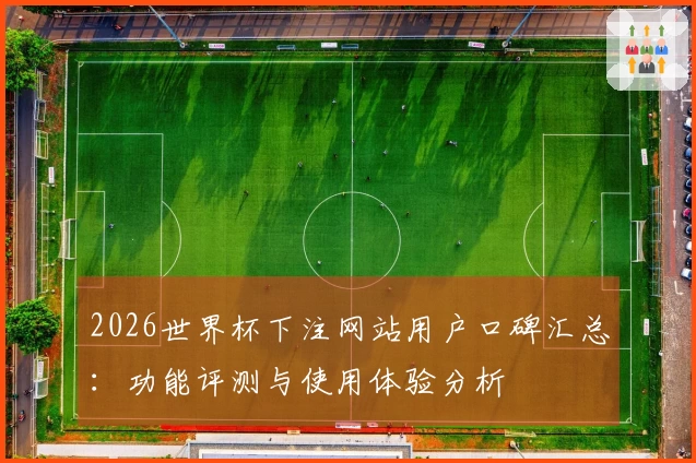 2026世界杯下注网站用户口碑汇总：功能评测与使用体验分析