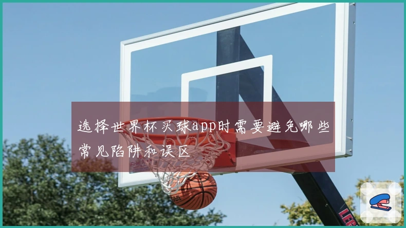 选择世界杯买球app时需要避免哪些常见陷阱和误区