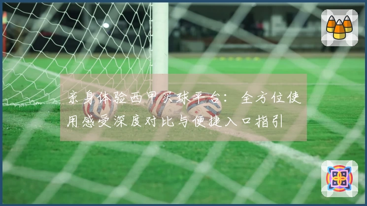亲身体验西甲买球平台：全方位使用感受深度对比与便捷入口指引