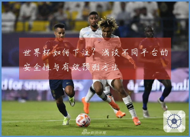 世界杯如何下注？浅谈不同平台的安全性与有效预测方法
