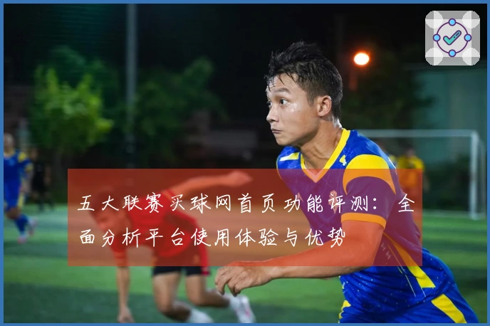 五大联赛买球网首页功能评测：全面分析平台使用体验与优势