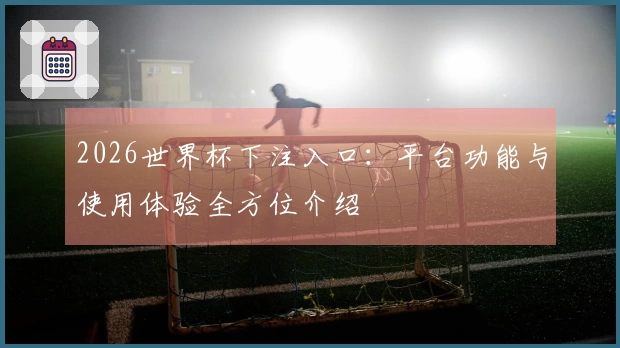 2026世界杯下注入口：平台功能与使用体验全方位介绍