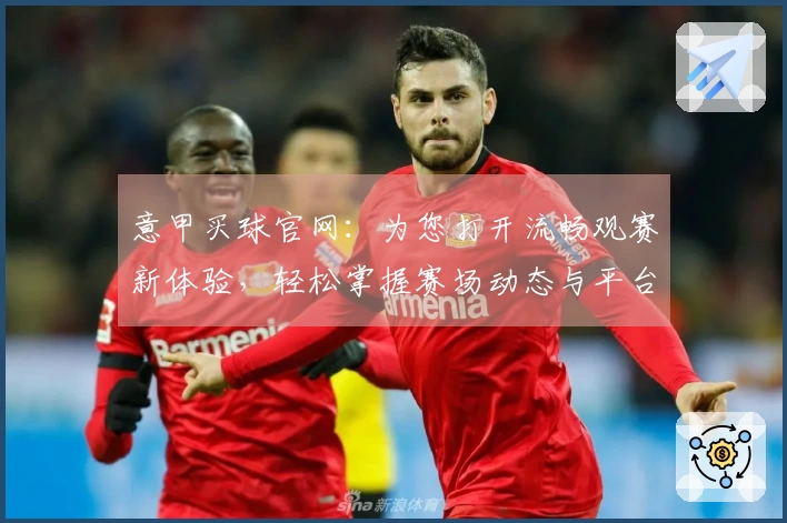 意甲买球官网：为您打开流畅观赛新体验，轻松掌握赛场动态与平台资讯