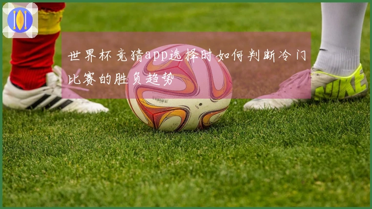 世界杯竞猜app选择时如何判断冷门比赛的胜负趋势
