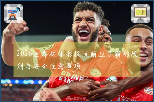 2026世界杯体彩投注前应了解的规则与安全注意事项