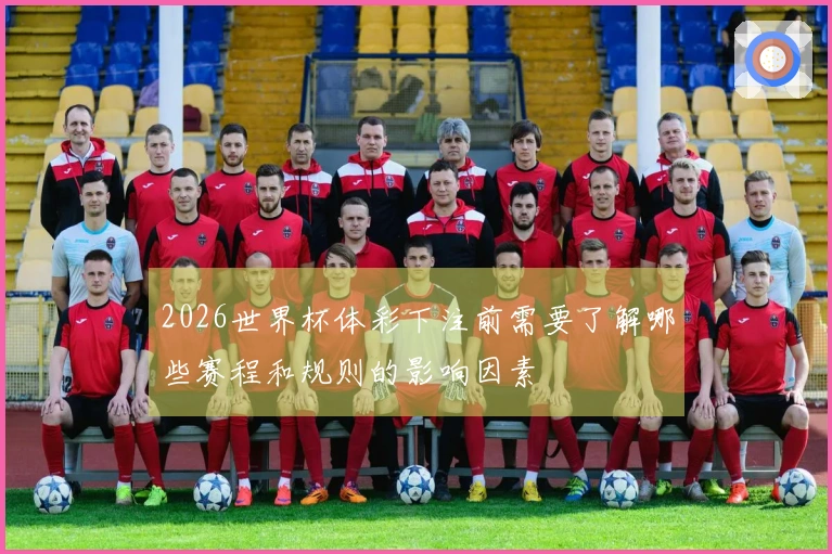 2026世界杯体彩下注前需要了解哪些赛程和规则的影响因素