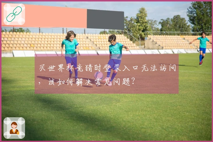 买世界杯竞猜时登录入口无法访问，该如何解决常见问题？