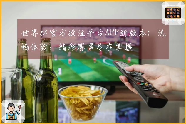 世界杯官方投注平台APP新版本：流畅体验，精彩赛事尽在掌握